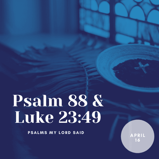 Saturday, April 16: Psalm 88 and Luke 23:49